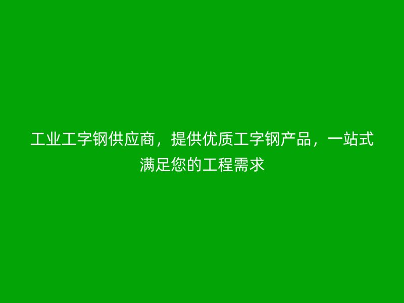 工業(yè)工字鋼供應(yīng)商，提供優(yōu)質(zhì)工字鋼產(chǎn)品，一站式滿足您的工程需求