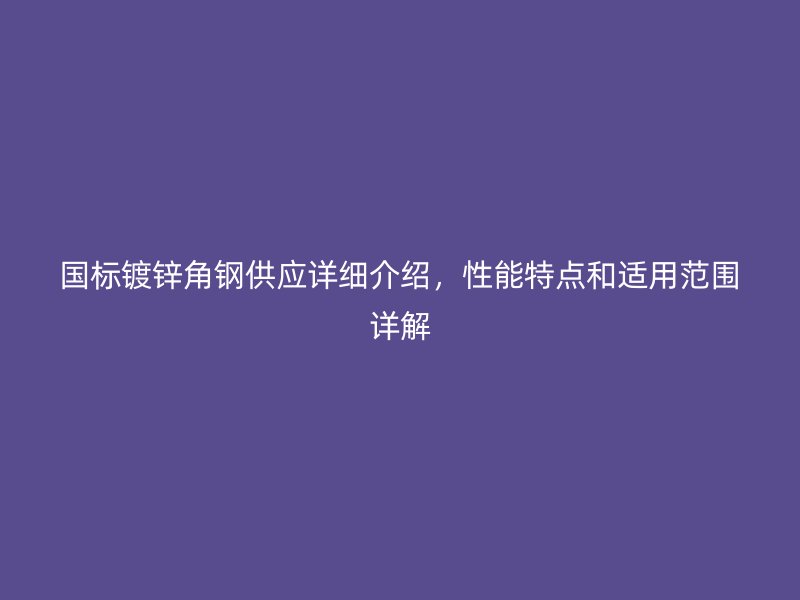 國標(biāo)鍍鋅角鋼供應(yīng)詳細(xì)介紹，性能特點和適用范圍詳解