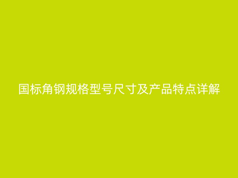 國標(biāo)角鋼規(guī)格型號尺寸及產(chǎn)品特點詳解