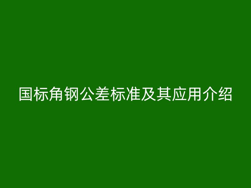國(guó)標(biāo)角鋼公差標(biāo)準(zhǔn)及其應(yīng)用介紹