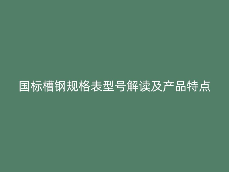 國(guó)標(biāo)槽鋼規(guī)格表型號(hào)解讀及產(chǎn)品特點(diǎn)