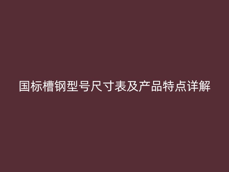 國標(biāo)槽鋼型號尺寸表及產(chǎn)品特點(diǎn)詳解