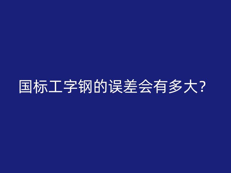 國標(biāo)工字鋼的誤差會有多大？
