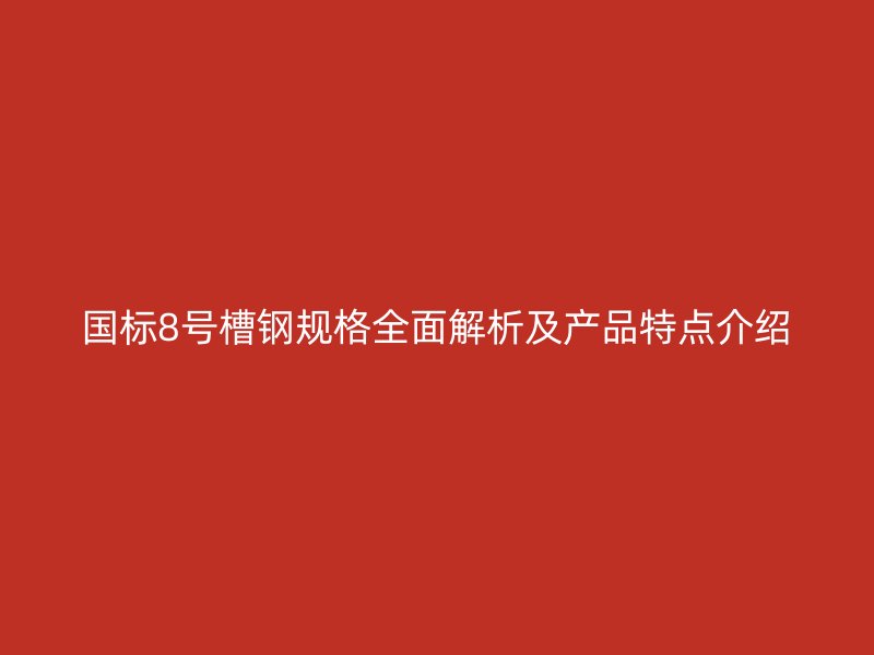 國標8號槽鋼規(guī)格全面解析及產(chǎn)品特點介紹