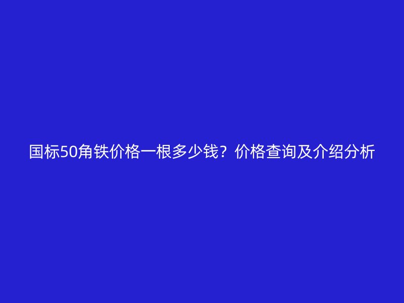 國(guó)標(biāo)50角鐵價(jià)格一根多少錢(qián)？?jī)r(jià)格查詢及介紹分析