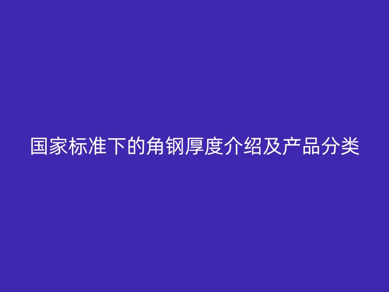 國(guó)家標(biāo)準(zhǔn)下的角鋼厚度介紹及產(chǎn)品分類(lèi)