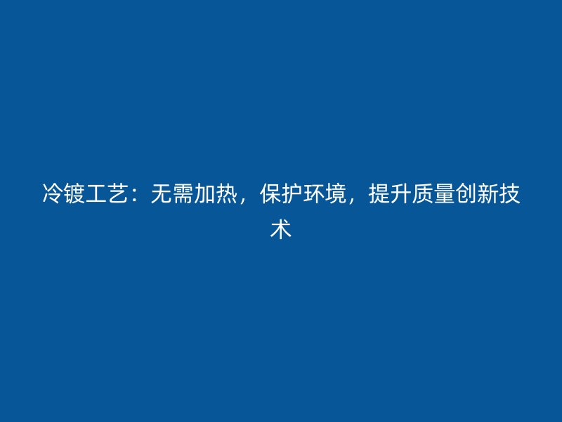 冷鍍工藝：無(wú)需加熱，保護(hù)環(huán)境，提升質(zhì)量創(chuàng)新技術(shù)