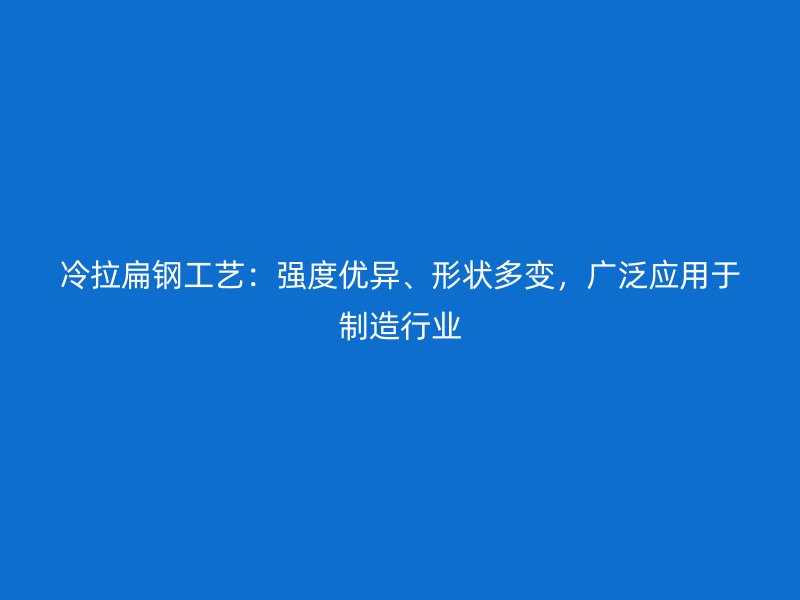 冷拉扁鋼工藝：強(qiáng)度優(yōu)異、形狀多變，廣泛應(yīng)用于制造行業(yè)