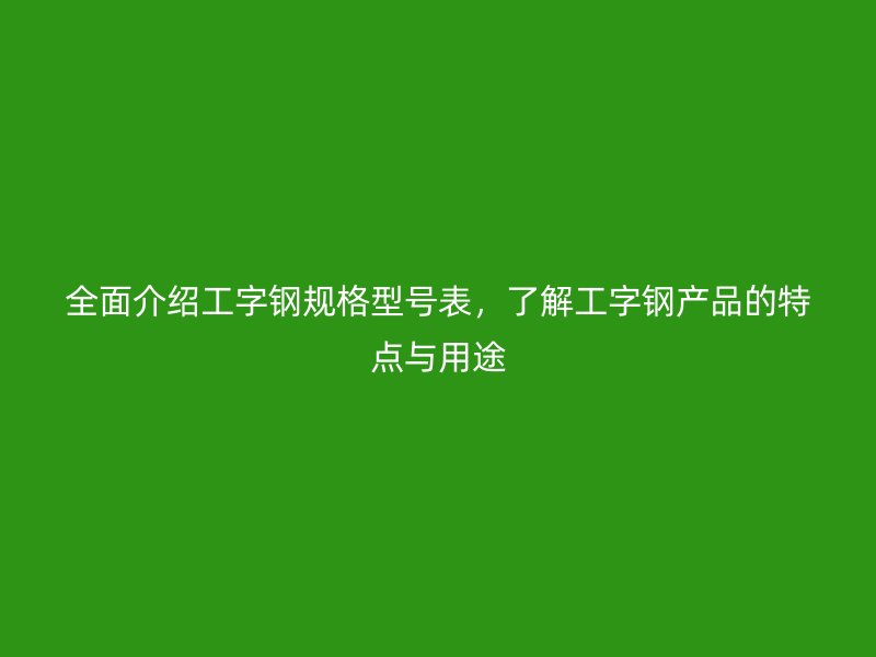 全面介紹工字鋼規(guī)格型號表，了解工字鋼產(chǎn)品的特點(diǎn)與用途