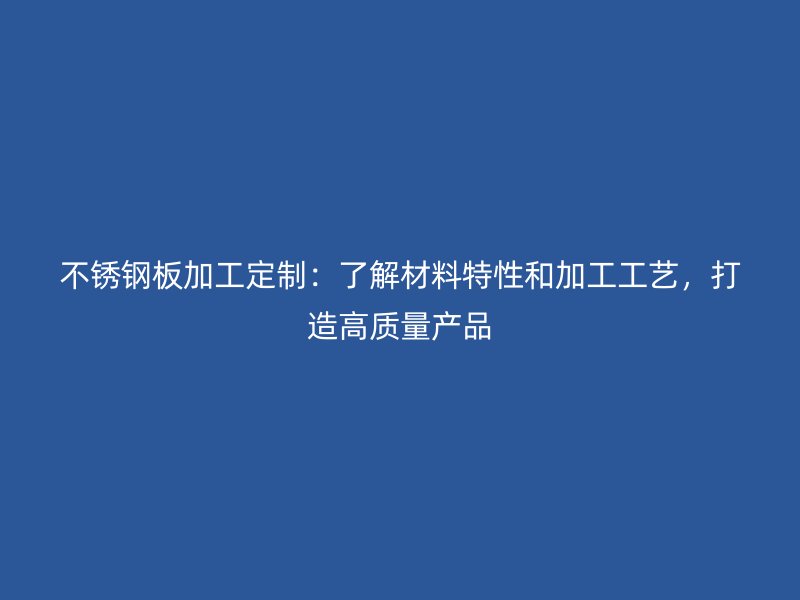 不銹鋼板加工定制：了解材料特性和加工工藝，打造高質(zhì)量產(chǎn)品