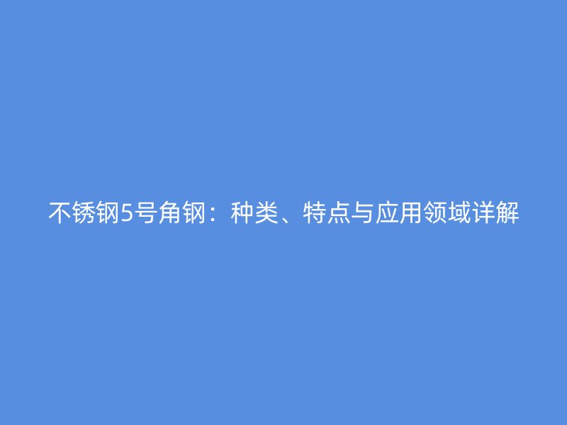 不銹鋼5號(hào)角鋼：種類(lèi)、特點(diǎn)與應(yīng)用領(lǐng)域詳解
