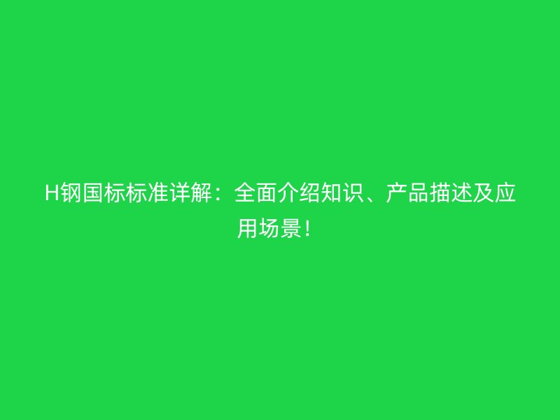 H鋼國標標準詳解：全面介紹知識、產(chǎn)品描述及應(yīng)用場景！