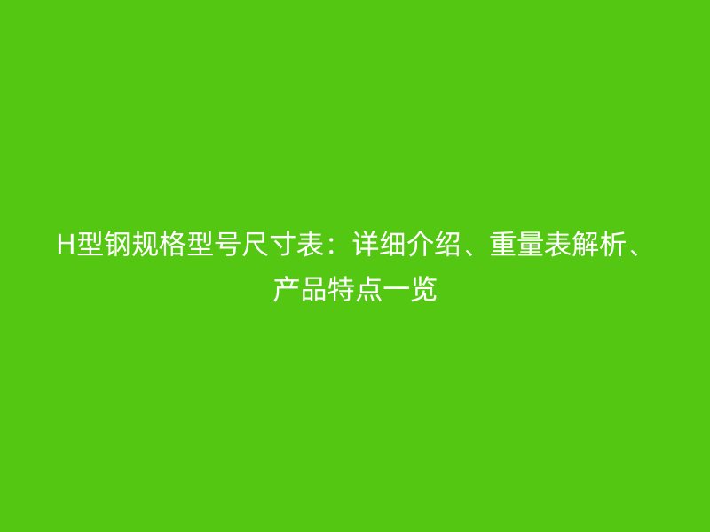 H型鋼規(guī)格型號(hào)尺寸表：詳細(xì)介紹、重量表解析、產(chǎn)品特點(diǎn)一覽