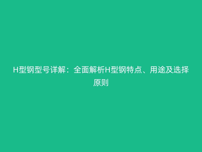 H型鋼型號詳解：全面解析H型鋼特點(diǎn)、用途及選擇原則