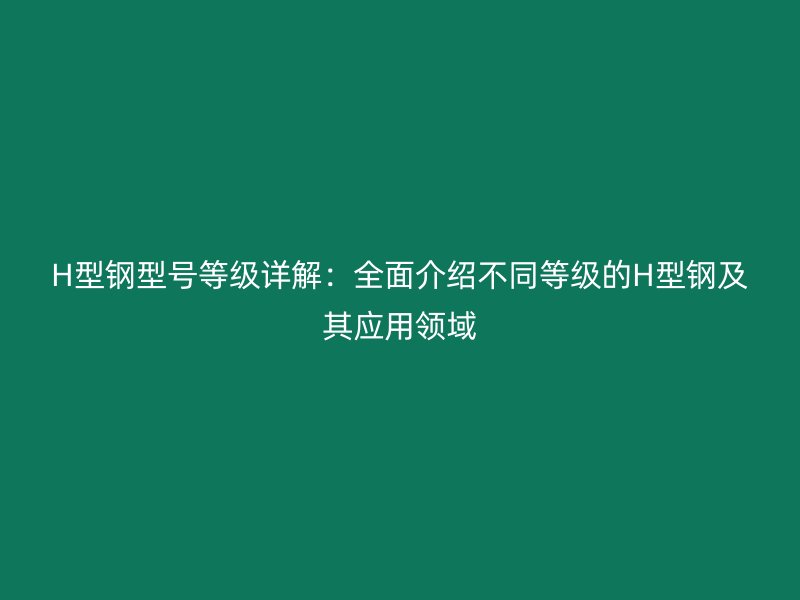 H型鋼型號等級詳解：全面介紹不同等級的H型鋼及其應(yīng)用領(lǐng)域