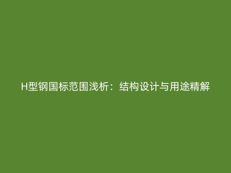 H型鋼國標(biāo)范圍淺析：結(jié)構(gòu)設(shè)計(jì)與用途精解