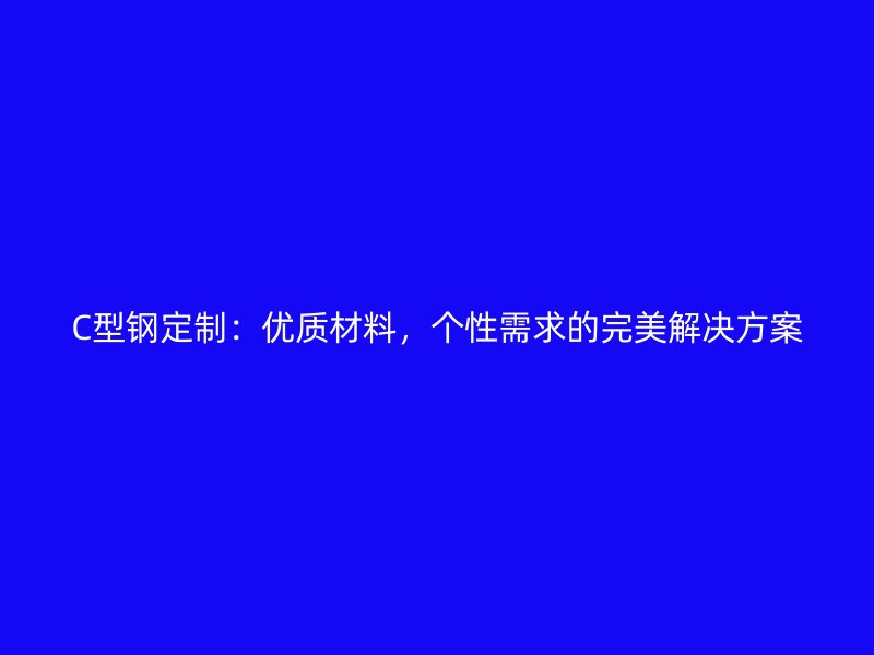 C型鋼定制：優(yōu)質(zhì)材料，個(gè)性需求的完美解決方案