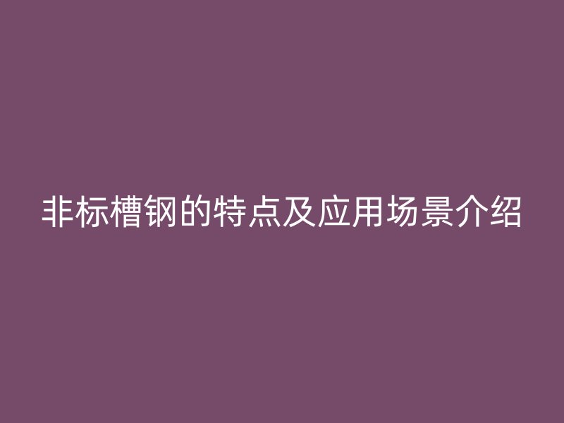 非標槽鋼的特點及應(yīng)用場景介紹