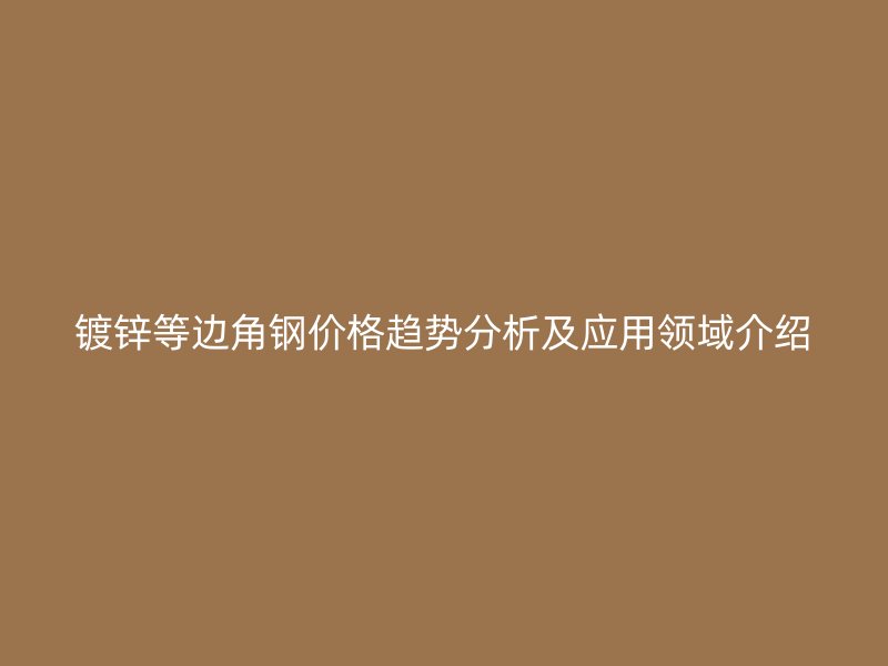 鍍鋅等邊角鋼價(jià)格趨勢(shì)分析及應(yīng)用領(lǐng)域介紹