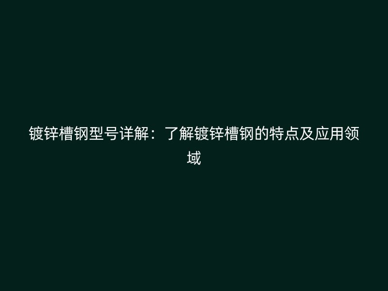 鍍鋅槽鋼型號詳解：了解鍍鋅槽鋼的特點及應(yīng)用領(lǐng)域