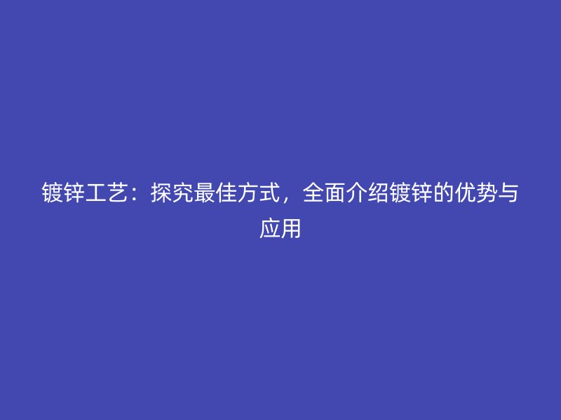 鍍鋅工藝：探究最佳方式，全面介紹鍍鋅的優(yōu)勢(shì)與應(yīng)用