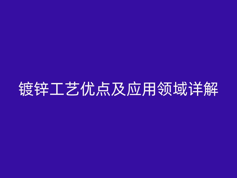 鍍鋅工藝優(yōu)點(diǎn)及應(yīng)用領(lǐng)域詳解