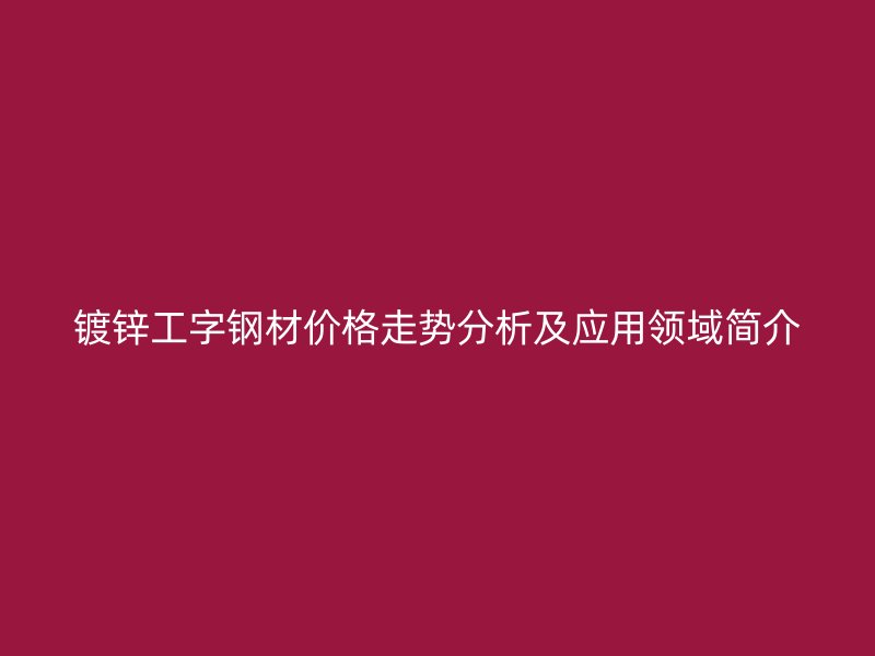 鍍鋅工字鋼材價格走勢分析及應(yīng)用領(lǐng)域簡介