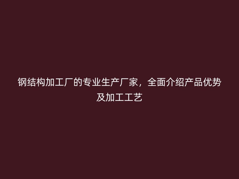 鋼結(jié)構(gòu)加工廠的專業(yè)生產(chǎn)廠家，全面介紹產(chǎn)品優(yōu)勢(shì)及加工工藝