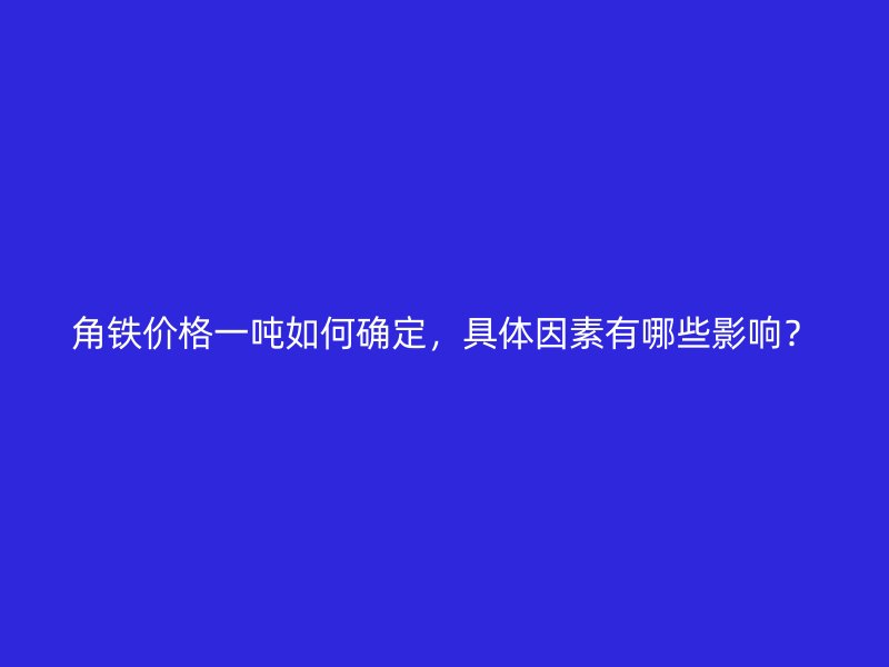 角鐵價格一噸如何確定，具體因素有哪些影響？
