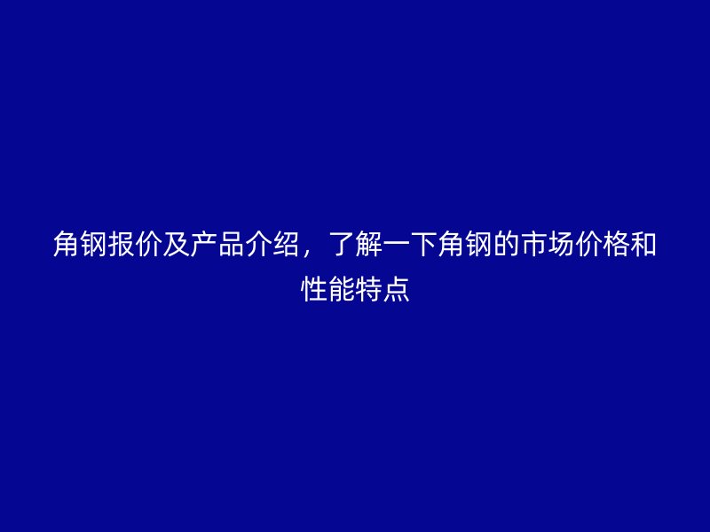 角鋼報價及產(chǎn)品介紹，了解一下角鋼的市場價格和性能特點(diǎn)