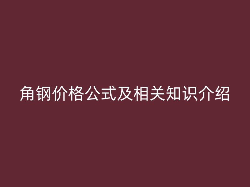 角鋼價(jià)格公式及相關(guān)知識(shí)介紹