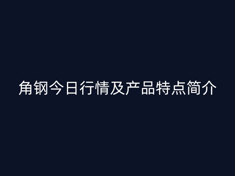 角鋼今日行情及產(chǎn)品特點(diǎn)簡介