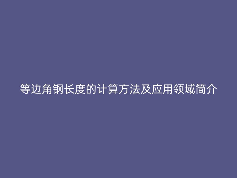 等邊角鋼長(zhǎng)度的計(jì)算方法及應(yīng)用領(lǐng)域簡(jiǎn)介