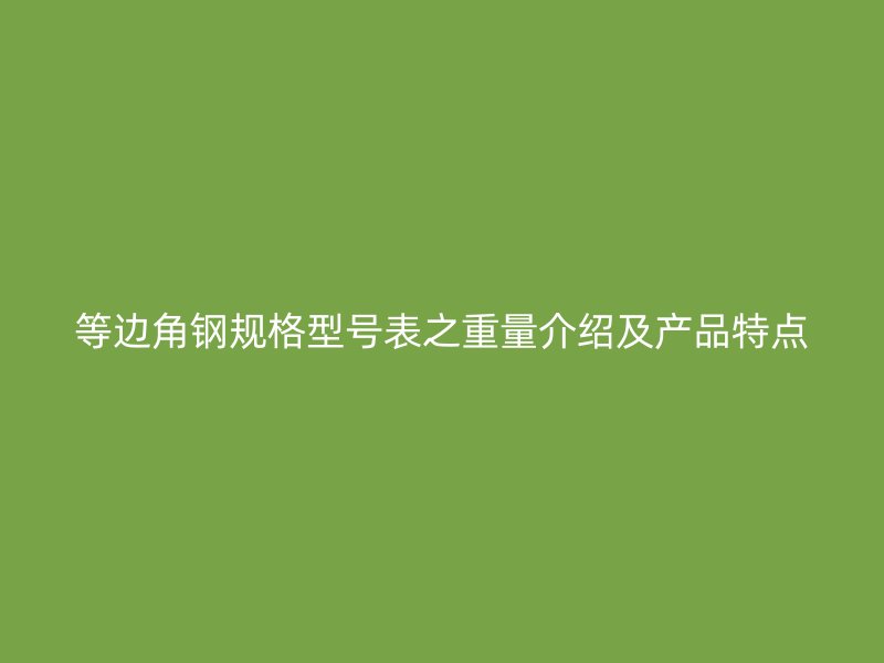 等邊角鋼規(guī)格型號表之重量介紹及產品特點
