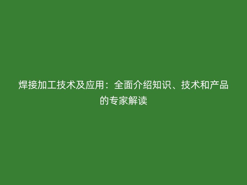 焊接加工技術及應用：全面介紹知識、技術和產(chǎn)品的專家解讀