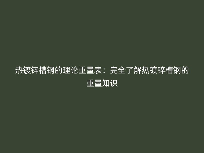 熱鍍鋅槽鋼的理論重量表：完全了解熱鍍鋅槽鋼的重量知識(shí)