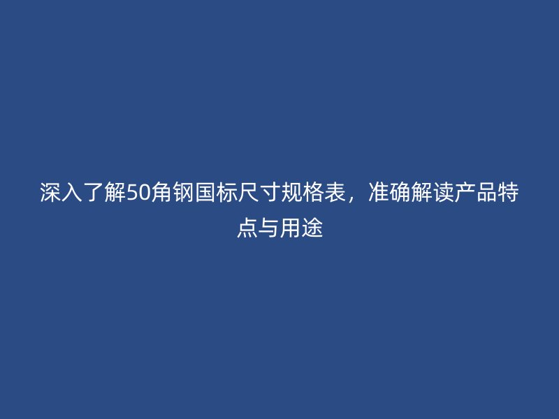 深入了解50角鋼國標(biāo)尺寸規(guī)格表，準(zhǔn)確解讀產(chǎn)品特點(diǎn)與用途