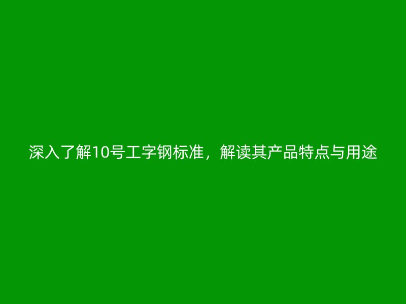 深入了解10號工字鋼標準，解讀其產(chǎn)品特點與用途