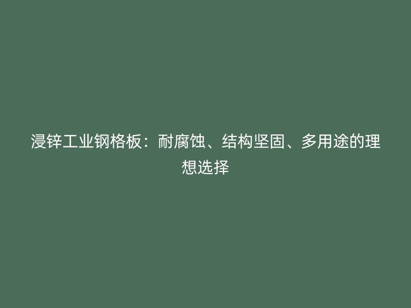 浸鋅工業(yè)鋼格板：耐腐蝕、結構堅固、多用途的理想選擇