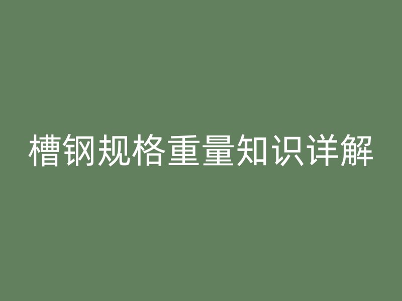 槽鋼規(guī)格重量知識(shí)詳解