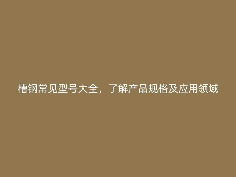 槽鋼常見型號(hào)大全，了解產(chǎn)品規(guī)格及應(yīng)用領(lǐng)域