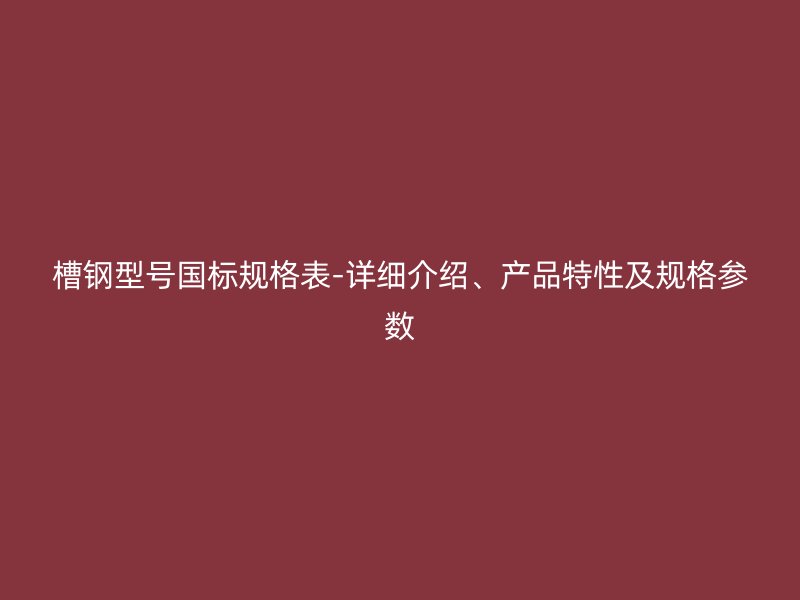 槽鋼型號國標(biāo)規(guī)格表-詳細(xì)介紹、產(chǎn)品特性及規(guī)格參數(shù)