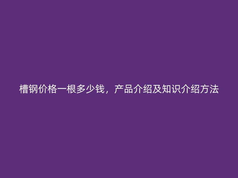 槽鋼價(jià)格一根多少錢，產(chǎn)品介紹及知識(shí)介紹方法