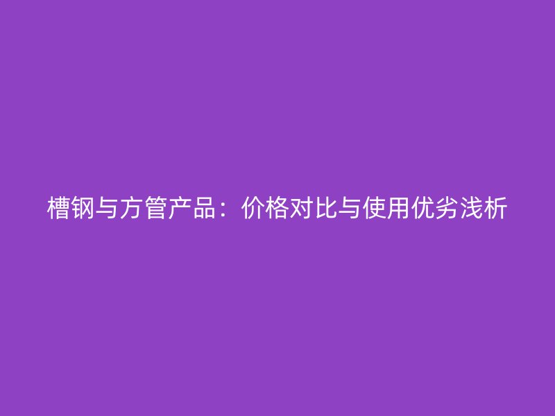 槽鋼與方管產(chǎn)品：價(jià)格對(duì)比與使用優(yōu)劣淺析