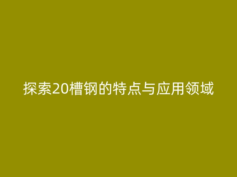 探索20槽鋼的特點與應(yīng)用領(lǐng)域