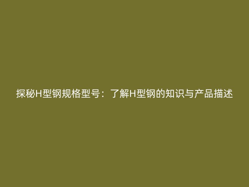 探秘H型鋼規(guī)格型號：了解H型鋼的知識與產(chǎn)品描述