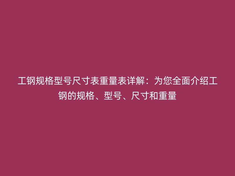 工鋼規(guī)格型號(hào)尺寸表重量表詳解：為您全面介紹工鋼的規(guī)格、型號(hào)、尺寸和重量