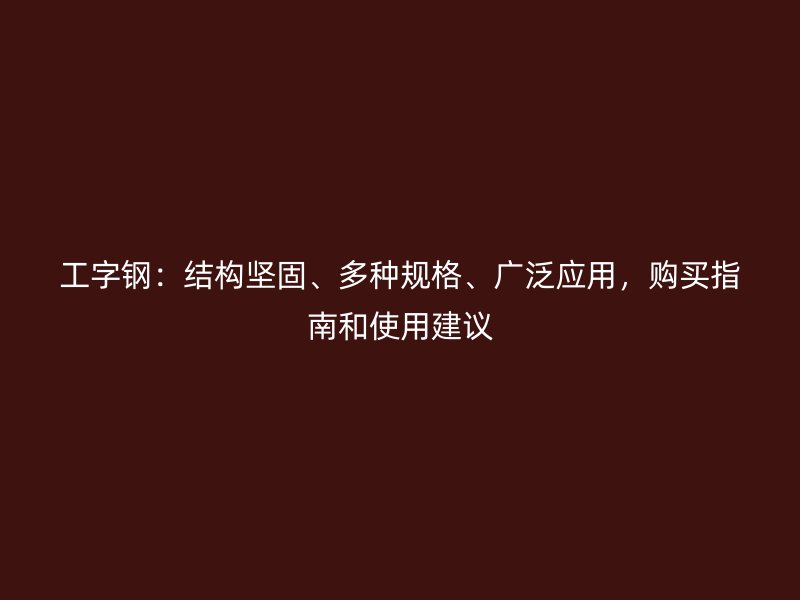 工字鋼：結(jié)構(gòu)堅(jiān)固、多種規(guī)格、廣泛應(yīng)用，購(gòu)買指南和使用建議