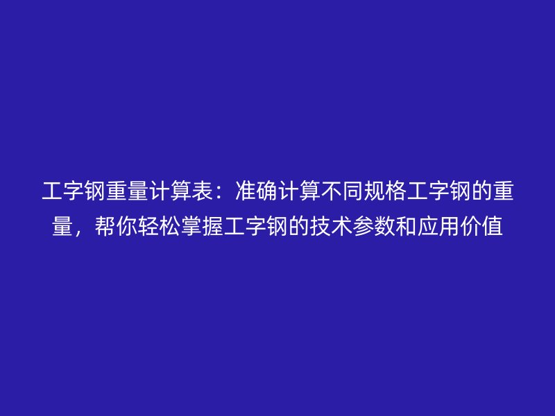 工字鋼重量計算表：準(zhǔn)確計算不同規(guī)格工字鋼的重量，幫你輕松掌握工字鋼的技術(shù)參數(shù)和應(yīng)用價值
