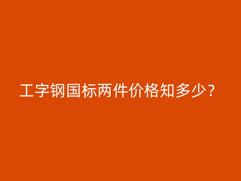 工字鋼國標(biāo)兩件價格知多少？